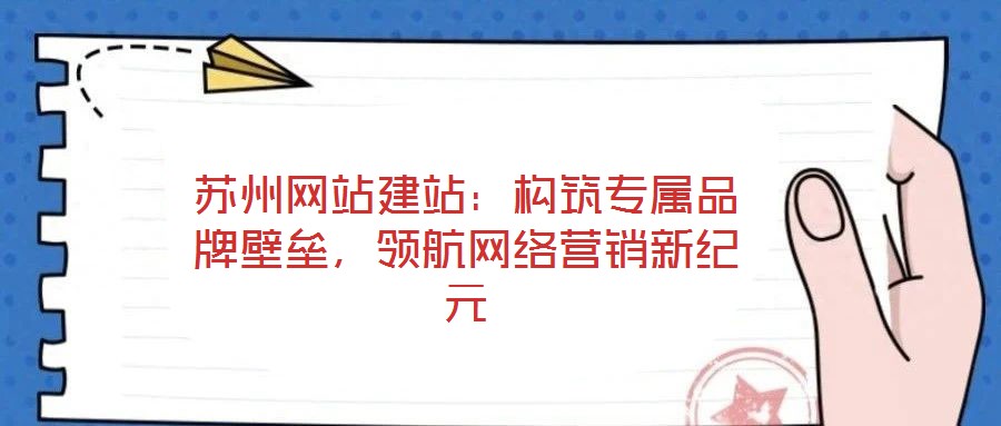 蘇州網(wǎng)站建站:構(gòu)筑專屬品牌壁壘,領(lǐng)航網(wǎng)絡(luò)營銷新紀(jì)元