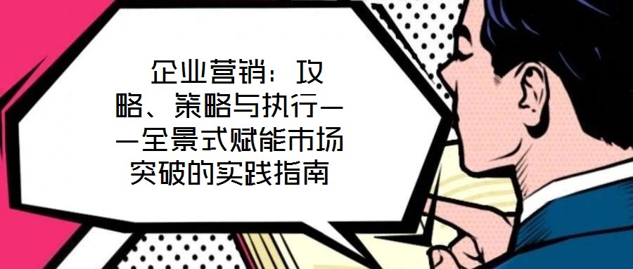 企業營銷:攻略、策略與執行——全景式賦能市場突破的實踐指南