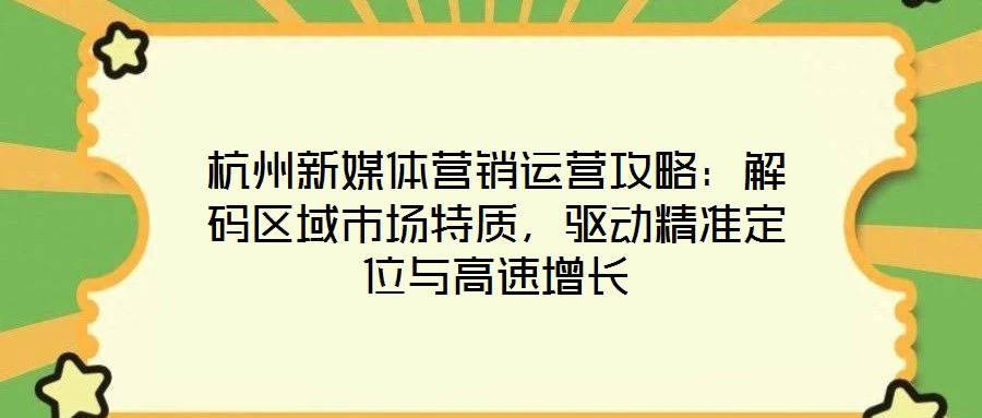 杭州新媒體營銷運營攻略:解碼區域市場特質,驅動精準定位與高速增長