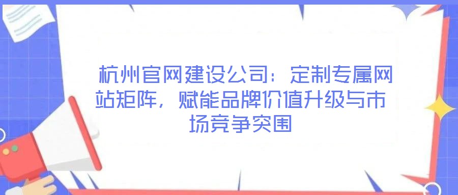 杭州官網建設公司:定制專屬網站矩陣,賦能品牌價值升級與市場競爭突圍