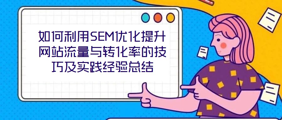 如何利用SEM優(yōu)化提升網(wǎng)站流量與轉(zhuǎn)化率的技巧及實(shí)踐經(jīng)驗(yàn)總結(jié)