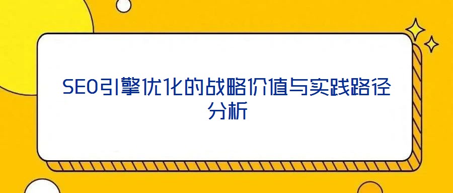 SEO引擎優(yōu)化的戰(zhàn)略價值與實踐路徑分析