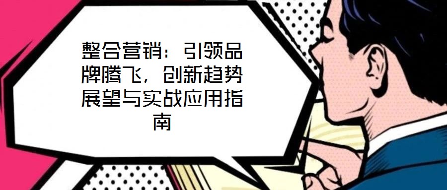 整合營銷:引領品牌騰飛,創新趨勢展望與實戰應用指南