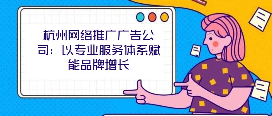 杭州網絡推廣廣告公司:以專業服務體系賦能品牌增長