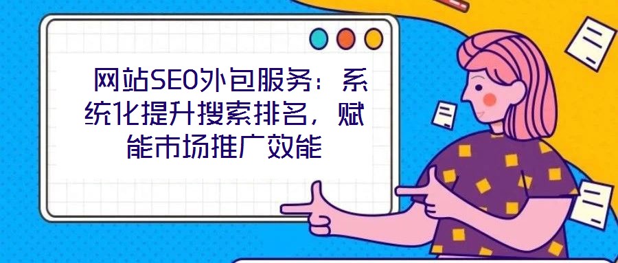 網站SEO外包服務:系統化提升搜索排名,賦能市場推廣效能