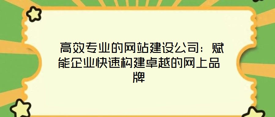  高效專業的網站建設公司：賦能企業快速構建卓越的網上品牌