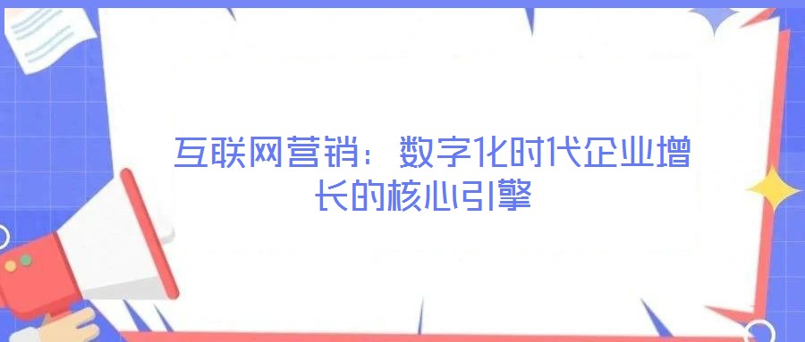互聯網營銷:數字化時代企業增長的核心引擎