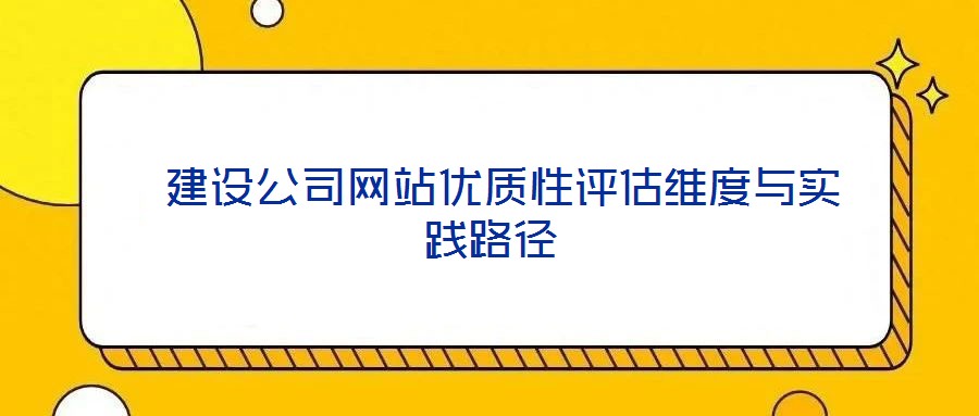 建設(shè)公司網(wǎng)站優(yōu)質(zhì)性評(píng)估維度與實(shí)踐路徑