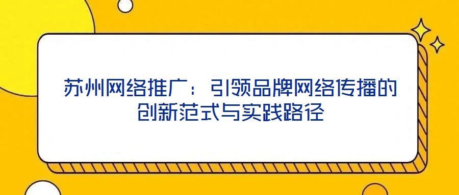 蘇州網絡推廣:引領品牌網絡傳播的創新范式與實踐路徑