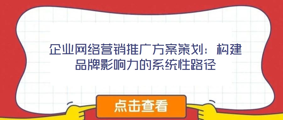 企業網絡營銷推廣方案策劃:構建品牌影響力的系統性路徑