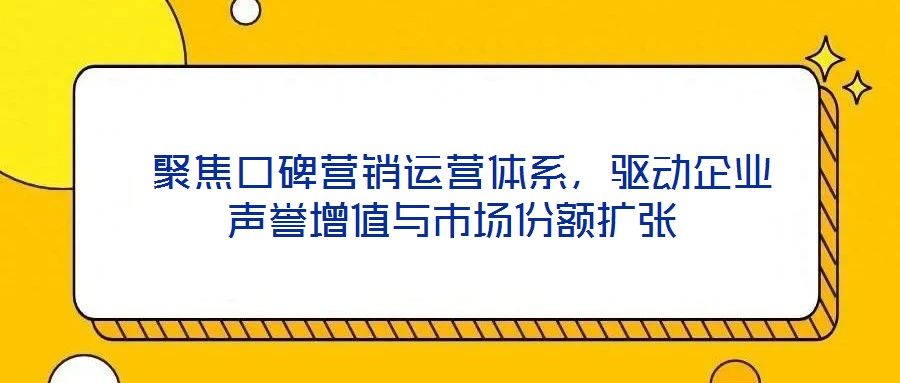 聚焦口碑營銷運營體系,驅動企業聲譽增值與市場份額擴張