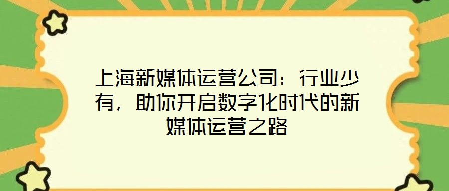 上海新媒體運營公司:行業少有,助你開啟數字化時代的新媒體運營之路