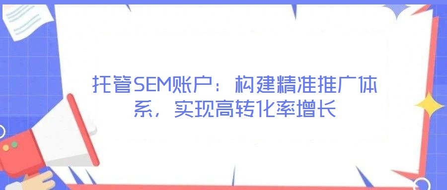 托管SEM賬戶:構(gòu)建精準(zhǔn)推廣體系,實(shí)現(xiàn)高轉(zhuǎn)化率增長(zhǎng)