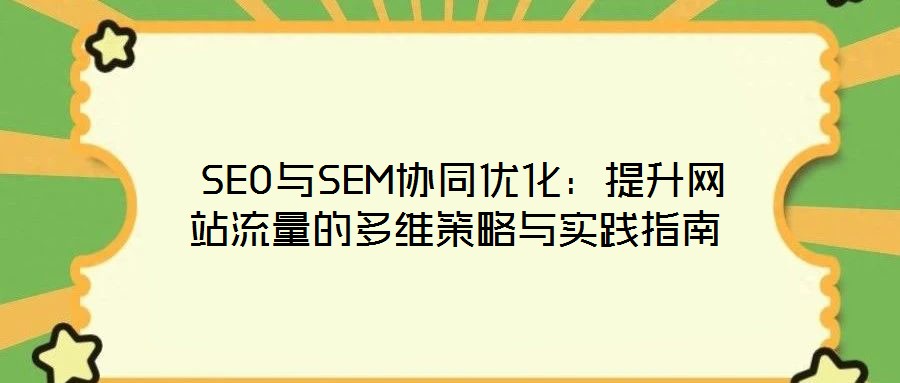 SEO與SEM協(xié)同優(yōu)化:提升網(wǎng)站流量的多維策略與實踐指南