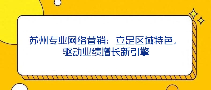 蘇州專業網絡營銷:立足區域特色,驅動業績增長新引擎