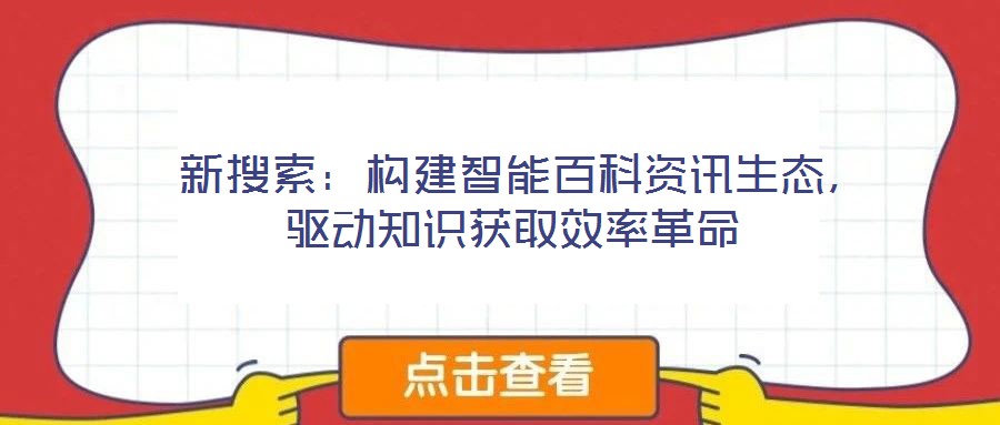 新搜索:構(gòu)建智能百科資訊生態(tài),驅(qū)動知識獲取效率革命
