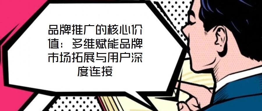 品牌推廣的核心價值:多維賦能品牌市場拓展與用戶深度連接