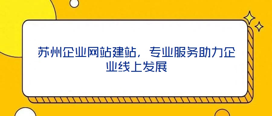 蘇州企業(yè)網(wǎng)站建站,專業(yè)服務助力企業(yè)線上發(fā)展