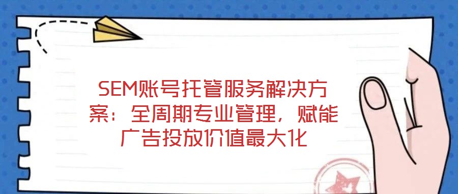 SEM賬號托管服務解決方案:全周期專業管理,賦能廣告投放價值最大化
