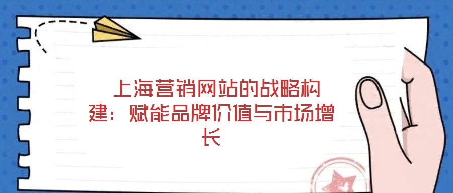 上海營銷網站的戰略構建:賦能品牌價值與市場增長