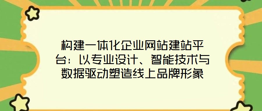 構建一體化企業網站建站平臺:以專業設計、智能技術與數據驅動塑造線上品牌形象