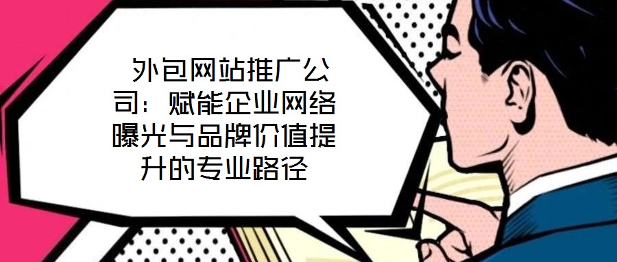 外包網(wǎng)站推廣公司:賦能企業(yè)網(wǎng)絡(luò)曝光與品牌價(jià)值提升的專(zhuān)業(yè)路徑