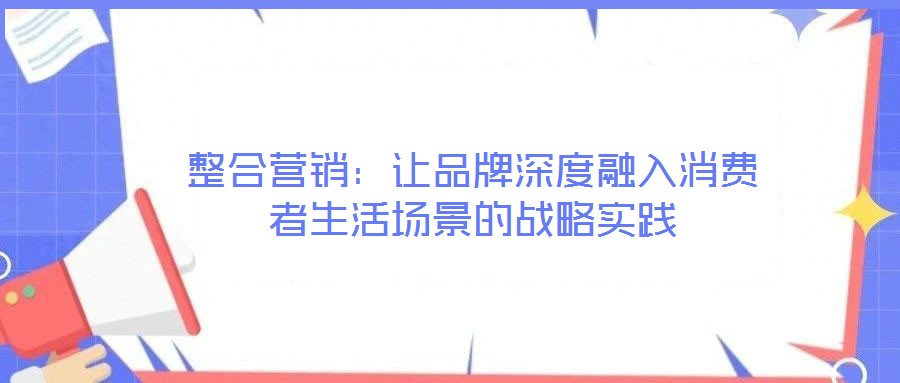 整合營銷:讓品牌深度融入消費者生活場景的戰略實踐