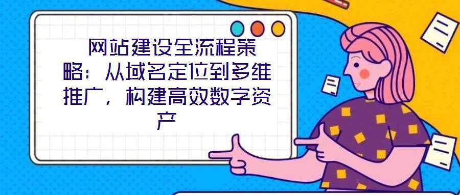 網(wǎng)站建設全流程策略:從域名定位到多維推廣,構(gòu)建高效數(shù)字資產(chǎn)
