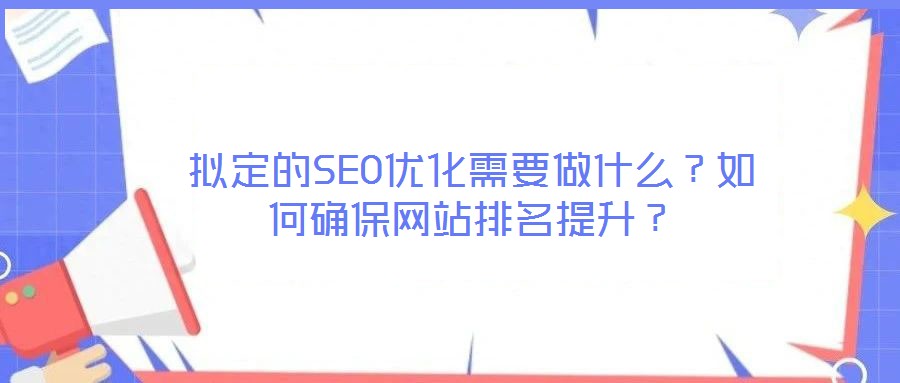 擬定的SEO優(yōu)化需要做什么？如何確保網(wǎng)站排名提升？