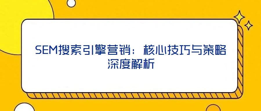 SEM搜索引擎營銷:核心技巧與策略深度解析