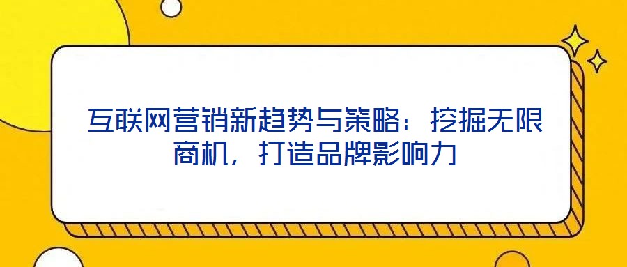 互聯(lián)網(wǎng)營(yíng)銷新趨勢(shì)與策略：挖掘無(wú)限商機(jī)，打造品牌影響力