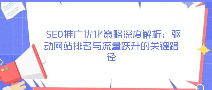 SEO推廣優(yōu)化策略深度解析:驅(qū)動網(wǎng)站排名與流量躍升的關(guān)鍵路徑