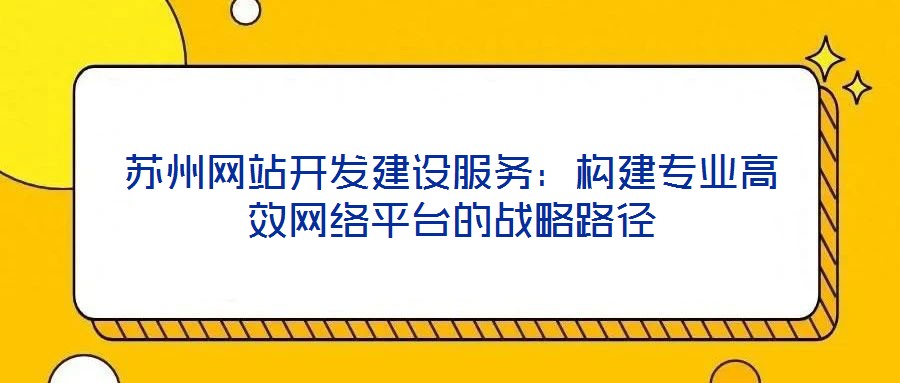 蘇州網站開發建設服務:構建專業高效網絡平臺的戰略路徑