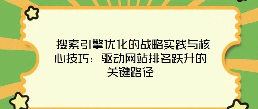 搜索引擎優化的戰略實踐與核心技巧:驅動網站排名躍升的關鍵路徑