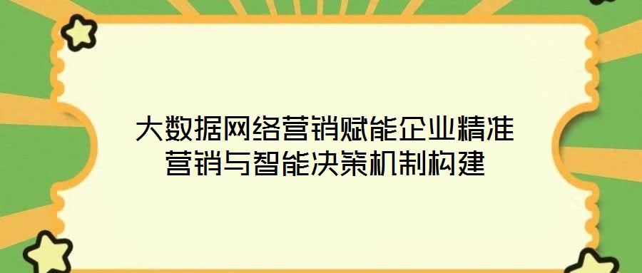 大數(shù)據(jù)網(wǎng)絡(luò)營銷賦能企業(yè)精準(zhǔn)營銷與智能決策機(jī)制構(gòu)建