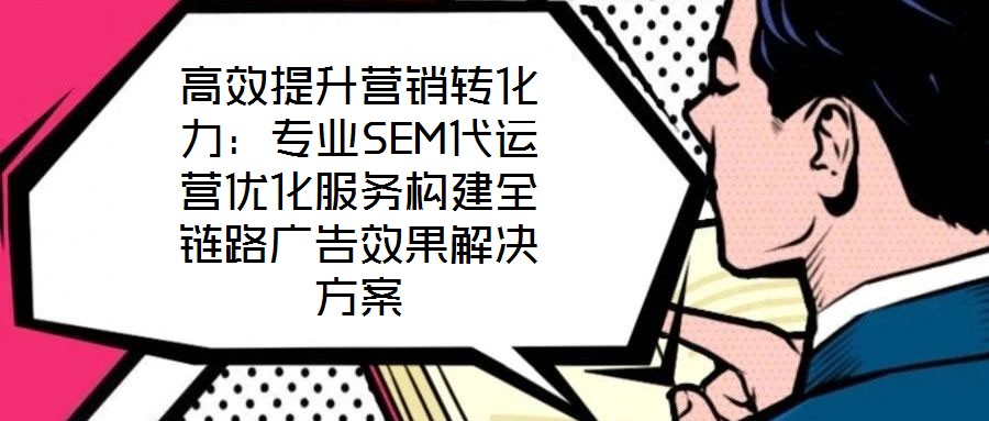 高效提升營銷轉(zhuǎn)化力:專業(yè)SEM代運營優(yōu)化服務(wù)構(gòu)建全鏈路廣告效果解決方案