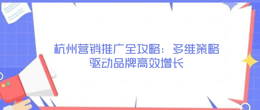 杭州營銷推廣全攻略:多維策略驅(qū)動品牌高效增長