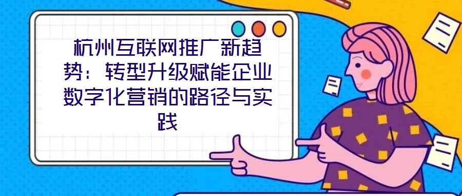 杭州互聯網推廣新趨勢:轉型升級賦能企業數字化營銷的路徑與實踐
