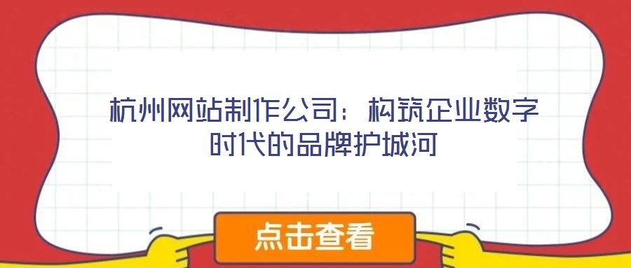 杭州網站制作公司:構筑企業數字時代的品牌護城河