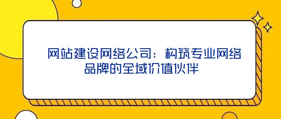 網站建設網絡公司:構筑專業網絡品牌的全域價值伙伴