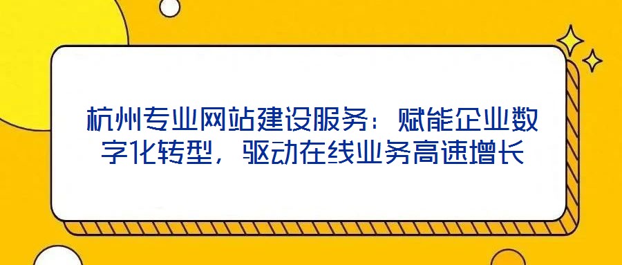 杭州專業網站建設服務:賦能企業數字化轉型,驅動在線業務高速增長