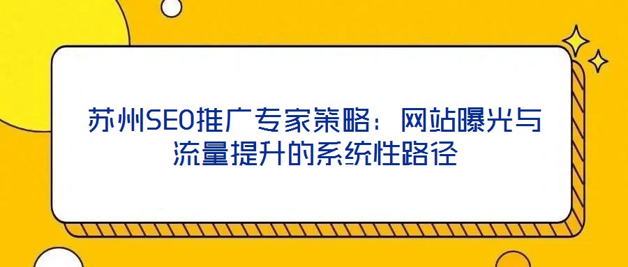 蘇州SEO推廣專家策略:網(wǎng)站曝光與流量提升的系統(tǒng)性路徑