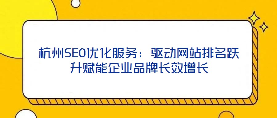 杭州SEO優化服務:驅動網站排名躍升賦能企業品牌長效增長