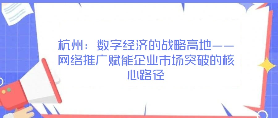 杭州:數字經濟的戰略高地——網絡推廣賦能企業市場突破的核心路徑