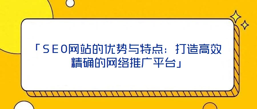 「SEO網站的優勢與特點:打造高效精確的網絡推廣平臺」
