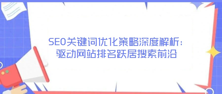 SEO關(guān)鍵詞優(yōu)化策略深度解析:驅(qū)動網(wǎng)站排名躍居搜索前沿