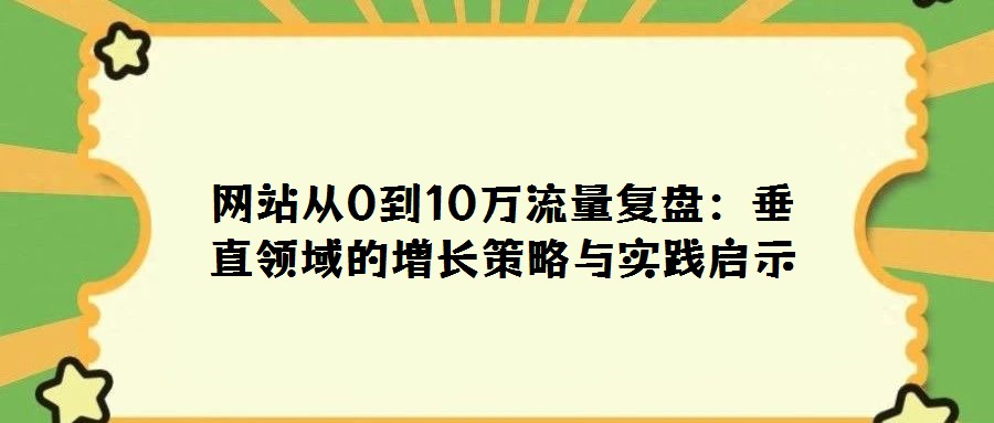 網站從0到10萬流量復盤:垂直領域的增長策略與實踐啟示