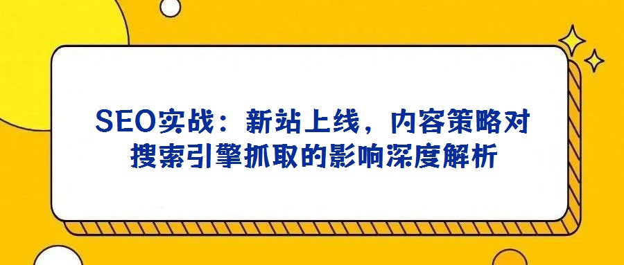 SEO實(shí)戰(zhàn)：新站上線，內(nèi)容策略對(duì)搜索引擎抓取的影響深度解析
