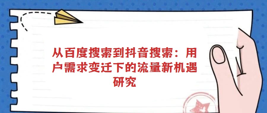 從百度搜索到抖音搜索:用戶需求變遷下的流量新機(jī)遇研究