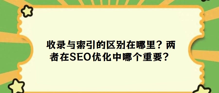 收錄與索引的區(qū)別在哪里？?jī)烧咴赟EO優(yōu)化中哪個(gè)重要？